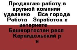 Предлагаю работу в крупной компнии (удаленно) - Все города Работа » Заработок в интернете   . Башкортостан респ.,Караидельский р-н